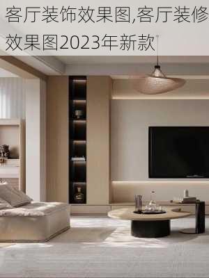 客厅装饰效果图,客厅装修效果图2023年新款