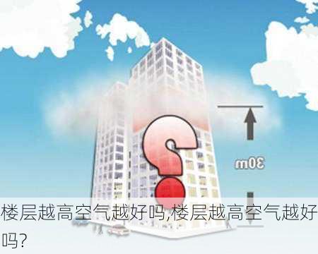 楼层越高空气越好吗,楼层越高空气越好吗?