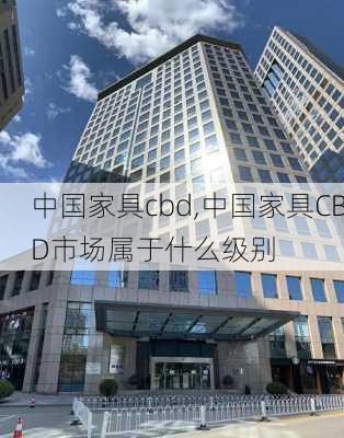 中国家具cbd,中国家具CBD市场属于什么级别