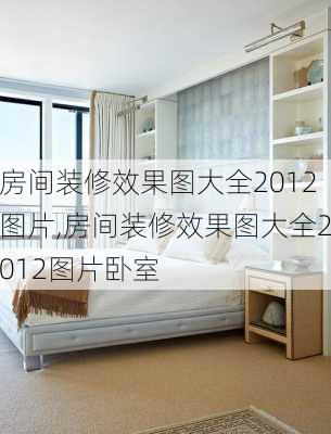 房间装修效果图大全2012图片,房间装修效果图大全2012图片卧室