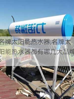 名牌太阳能热水器,名牌太阳能热水器都有哪几大品牌?