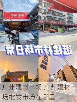 广州建材市场,广州建材市场批发市场在哪里