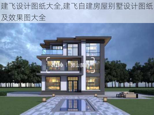 建飞设计图纸大全,建飞自建房屋别墅设计图纸及效果图大全