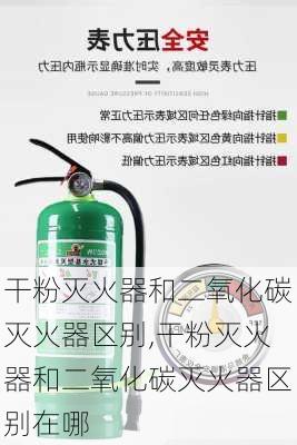 干粉灭火器和二氧化碳灭火器区别,干粉灭火器和二氧化碳灭火器区别在哪