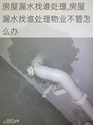 房屋漏水找谁处理,房屋漏水找谁处理物业不管怎么办