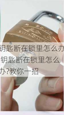 钥匙断在锁里怎么办,钥匙断在锁里怎么办?教你一招