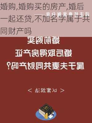 婚购,婚购买的房产,婚后一起还贷,不加名字属于共同财产吗