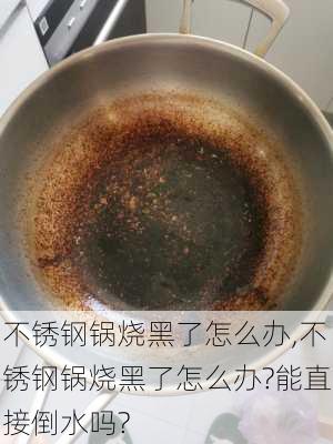 不锈钢锅烧黑了怎么办,不锈钢锅烧黑了怎么办?能直接倒水吗?