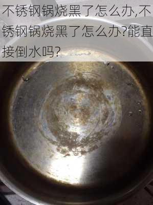 不锈钢锅烧黑了怎么办,不锈钢锅烧黑了怎么办?能直接倒水吗?