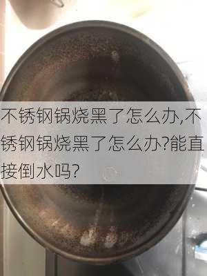 不锈钢锅烧黑了怎么办,不锈钢锅烧黑了怎么办?能直接倒水吗?