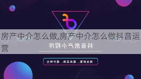 房产中介怎么做,房产中介怎么做抖音运营