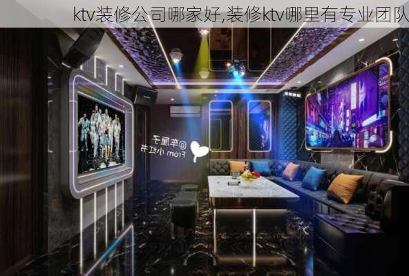 ktv装修公司哪家好,装修ktv哪里有专业团队