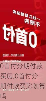 0首付分期付款买房,0首付分期付款买房划算吗