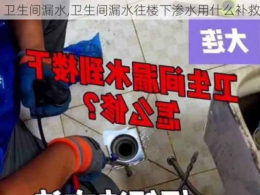 卫生间漏水,卫生间漏水往楼下渗水用什么补救