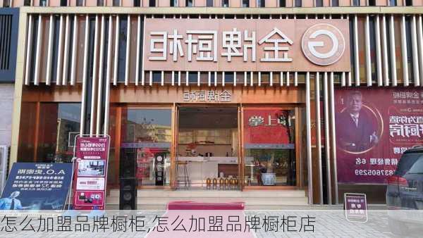 怎么加盟品牌橱柜,怎么加盟品牌橱柜店