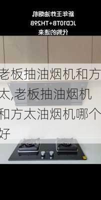 老板抽油烟机和方太,老板抽油烟机和方太油烟机哪个好