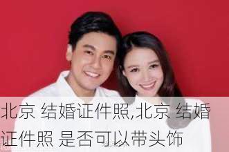 北京 结婚证件照,北京 结婚证件照 是否可以带头饰