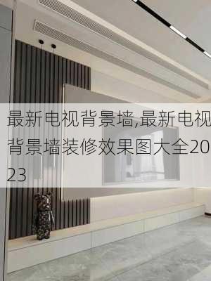 最新电视背景墙,最新电视背景墙装修效果图大全2023